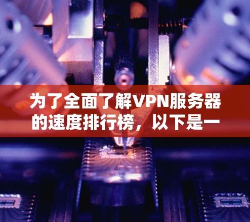 为了全面了解VPN服务器的速度排行榜，以下是一个结构化的指南，涵盖所需的信息和分析