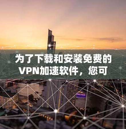 为了下载和安装免费的VPN加速软件,您可以按照以下步骤进行 为了下载和安装免费的VPN加速软件,您可以按照以下步骤进行