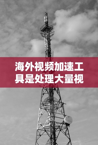 海外视频加速工具是处理大量视频的高效解决方案，适合需要快速处理和分享视频的用户。以下是对这些工具的详细分析和总结