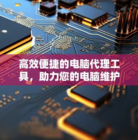 高效便捷的电脑代理工具,助力您的电脑维护与升级 高效便捷的电脑代理工具,助力您的电脑维护与升级