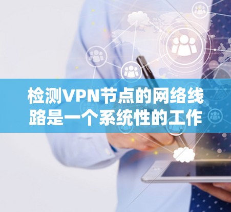 检测VPN节点的网络线路是一个系统性的工作,涉及多个步骤和工具。以下是一个清晰的步骤指南,帮助你系统地检测和修复VPN节点的网络连接 检测VPN节点的网络线路是一个系统性的工作,涉及多个步骤和工具。以下是一个清晰的步骤指南,帮助你系统地检测和修复VPN节点的网络连接