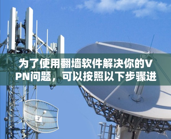 为了使用翻墙软件解决你的VPN问题,可以按照以下步骤进行 为了使用翻墙软件解决你的VPN问题,可以按照以下步骤进行