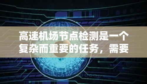 高速机场节点检测是一个复杂而重要的任务,需要结合多方面的技术手段和技术资源来解决。以下是一个系统化的解决方案 高速机场节点检测是一个复杂而重要的任务,需要结合多方面的技术手段和技术资源来解决。以下是一个系统化的解决方案