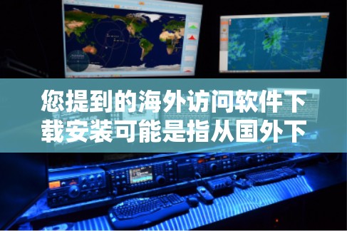 您提到的海外访问软件下载安装可能是指从国外下载的服务器管理软件或云存储软件。以下是一些常见的海外访问软件推荐，适用于访问国外服务器或网站