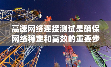 高速网络连接测试是确保网络稳定和高效的重要步骤,以下是系统地学习和掌握该领域知识的总结 高速网络连接测试是确保网络稳定和高效的重要步骤,以下是系统地学习和掌握该领域知识的总结
