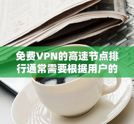 免费VPN的高速节点排行通常需要根据用户的具体需求、网络环境以及使用的场景来选择。以下是一些常见的VPN平台及其高速节点的情况