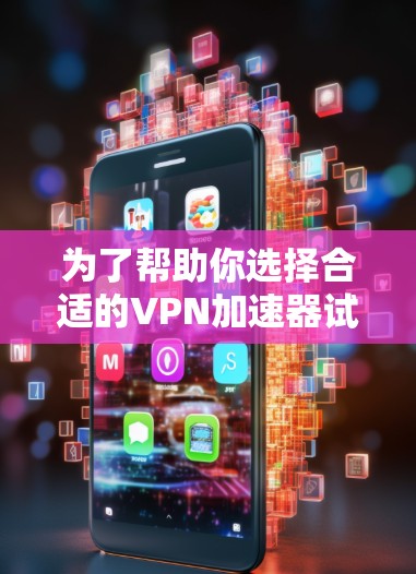 为了帮助你选择合适的VPN加速器试用版，以下是对不同软件的详细分析和推荐