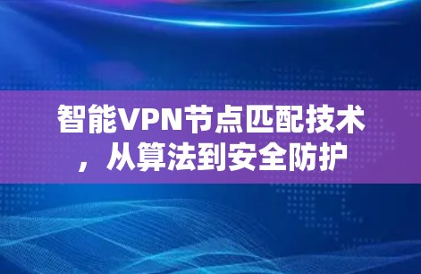 智能VPN节点匹配技术，从算法到安全防护