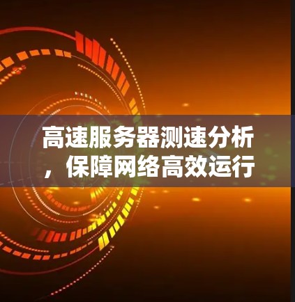 高速服务器测速分析,保障网络高效运行的关键措施 高速服务器测速分析,保障网络高效运行的关键措施