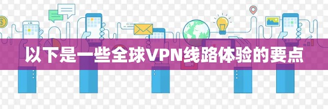 以下是一些全球VPN线路体验的要点