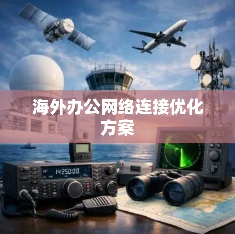 海外办公网络连接优化方案 海外办公网络连接优化方案