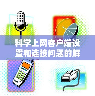 科学上网客户端设置和连接问题的解决步骤如下 科学上网客户端设置和连接问题的解决步骤如下
