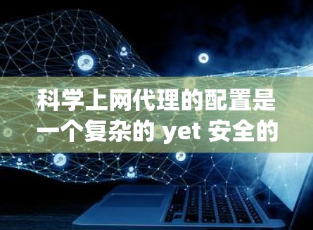 科学上网代理的配置是一个复杂的 yet 安全的解决方案，旨在替代普通浏览器访问特定网站。以下是一个结构化的教程，帮助您顺利配置科学上网代理