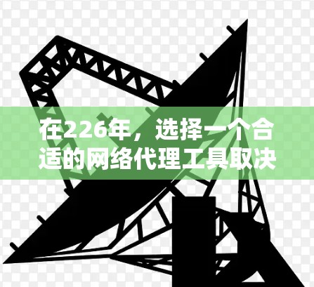 在226年，选择一个合适的网络代理工具取决于你的使用需求、预算以及场景。以下是一些推荐的网络代理工具，根据你的情况进行选择