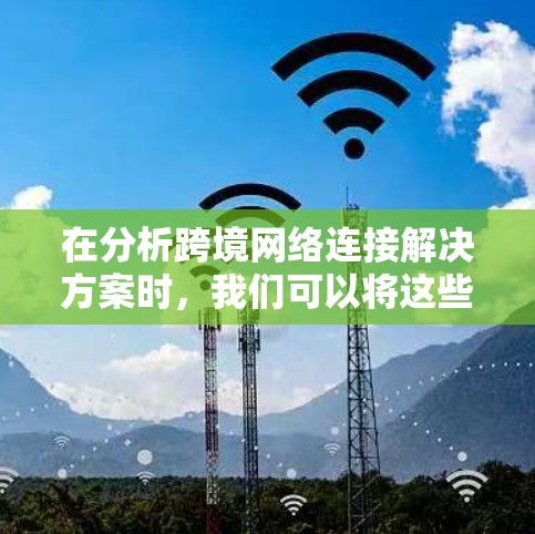 在分析跨境网络连接解决方案时,我们可以将这些解决方案分为几个关键方面,每个方面都有其独特的优势和挑战。以下是对这些方面的详细总结 在分析跨境网络连接解决方案时,我们可以将这些解决方案分为几个关键方面,每个方面都有其独特的优势和挑战。以下是对这些方面的详细总结