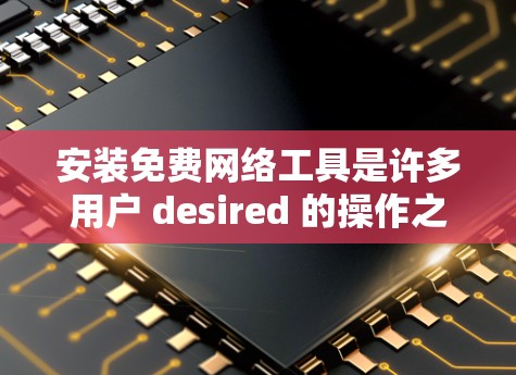 安装免费网络工具是许多用户 desired 的操作之一,以下是详细的安装步骤和注意事项 安装免费网络工具是许多用户 desired 的操作之一,以下是详细的安装步骤和注意事项