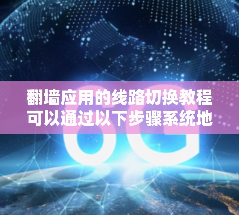 翻墙应用的线路切换教程可以通过以下步骤系统地进行