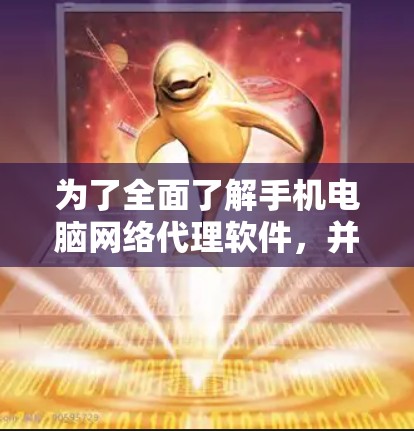 为了全面了解手机电脑网络代理软件，并掌握其使用方法，以下是一个结构化的指南