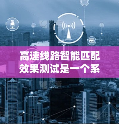 高速线路智能匹配效果测试是一个系统性工程,旨在评估车辆与路障连接点自动调整系统的有效性。以下是详细的步骤和思考过程 高速线路智能匹配效果测试是一个系统性工程,旨在评估车辆与路障连接点自动调整系统的有效性。以下是详细的步骤和思考过程