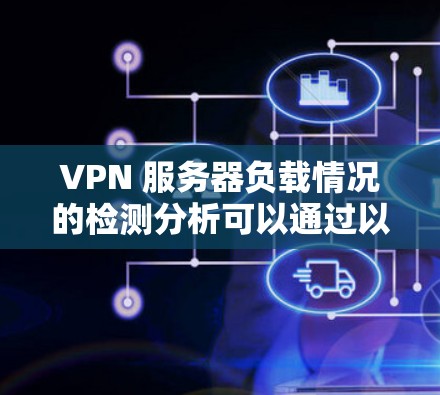 VPN 服务器负载情况的检测分析可以通过以下步骤进行 VPN 服务器负载情况的检测分析可以通过以下步骤进行