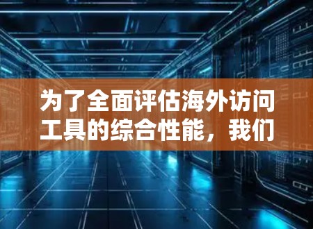 为了全面评估海外访问工具的综合性能，我们可以按照以下步骤进行测试