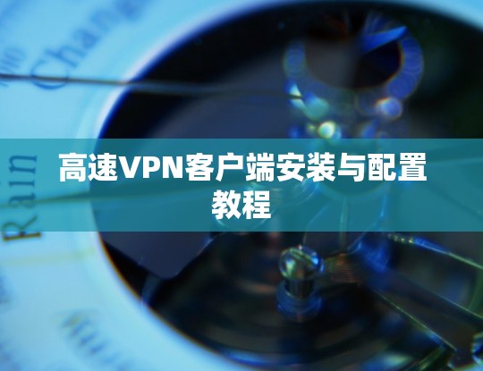高速VPN客户端安装与配置教程 高速VPN客户端安装与配置教程