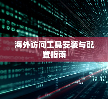海外访问工具安装与配置指南 海外访问工具安装与配置指南