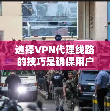 选择VPN代理线路的技巧是确保用户能够安全、高效地连接到国外VPN服务器的步骤。以下是一个结构化的指南，涵盖用户需要考虑的关键因素
