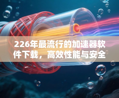 226年最流行的加速器软件下载,高效性能与安全防护的完美结合 226年最流行的加速器软件下载,高效性能与安全防护的完美结合