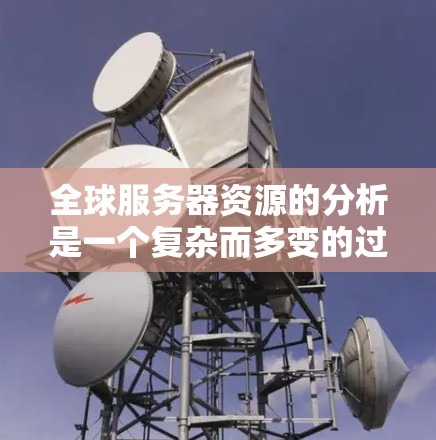 全球服务器资源的分析是一个复杂而多变的过程,主要涉及多个因素的影响。以下是对全球服务器资源情况的综合分析