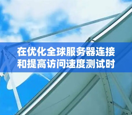 在优化全球服务器连接和提高访问速度测试时,可以从以下几个关键方面进行综合考虑 在优化全球服务器连接和提高访问速度测试时,可以从以下几个关键方面进行综合考虑