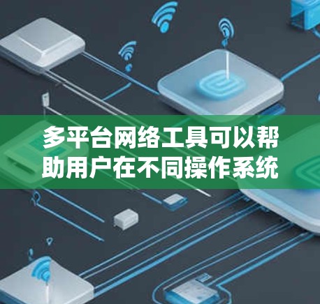 多平台网络工具可以帮助用户在不同操作系统之间无缝交互和工作。以下是几个常见的多平台网络工具，它们支持多种平台
