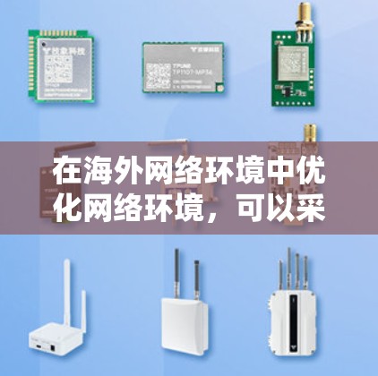在海外网络环境中优化网络环境，可以采用以下步骤和工具，以确保高效、安全和便捷的数据传输和访问