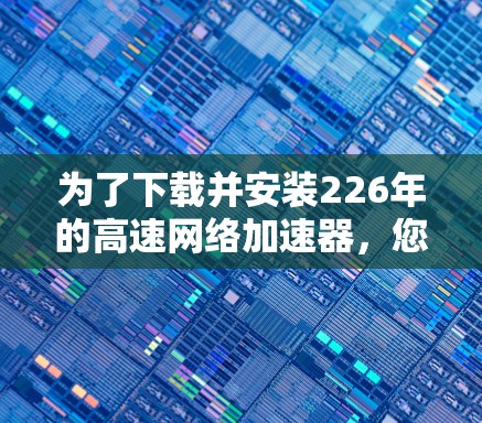 为了下载并安装226年的高速<strong>网络加速</strong>器,您可以按照以下步骤进行操作