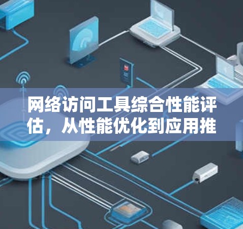 网络访问工具综合性能评估，从性能优化到应用推广