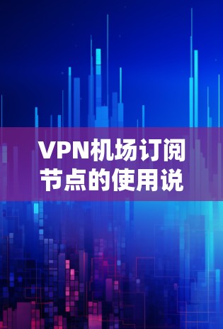VPN机场订阅节点的使用说明如下 VPN机场订阅节点的使用说明如下
