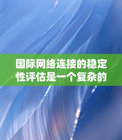 国际网络连接的稳定性评估是一个复杂的系统工程问题,通常需要从多个方面进行分析和测试。以下是一些关键步骤和方法,帮助你评估国际网络连接的稳定性 国际网络连接的稳定性评估是一个复杂的系统工程问题,通常需要从多个方面进行分析和测试。以下是一些关键步骤和方法,帮助你评估国际网络连接的稳定性