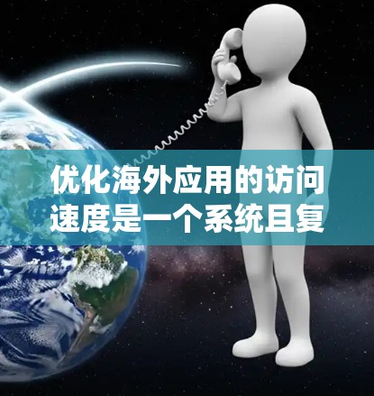 优化海外应用的访问速度是一个系统且复杂的任务，需要从多个方面综合考虑。以下是一个有条理的优化教程指南，帮助您有效提升应用访问速度