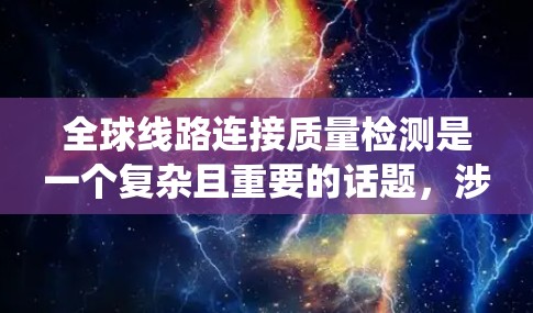 全球线路连接质量检测是一个复杂且重要的话题,涉及电力系统、电子设备、传感器技术和数据分析等多方面的技术。以下是一些关键点和相关信息 全球线路连接质量检测是一个复杂且重要的话题,涉及电力系统、电子设备、传感器技术和数据分析等多方面的技术。以下是一些关键点和相关信息