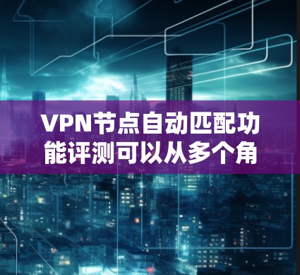 VPN节点自动匹配功能评测可以从多个角度进行分析，以评估其在实际应用中的表现和效果。以下是对该评测的总结和建议