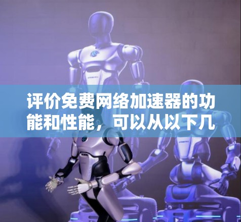 评价免费<strong>网络加速</strong>器的功能和性能,可以从以下几个方面进行综合分析