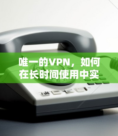 唯一的VPN，如何在长时间使用中实现高效、安全与隐私