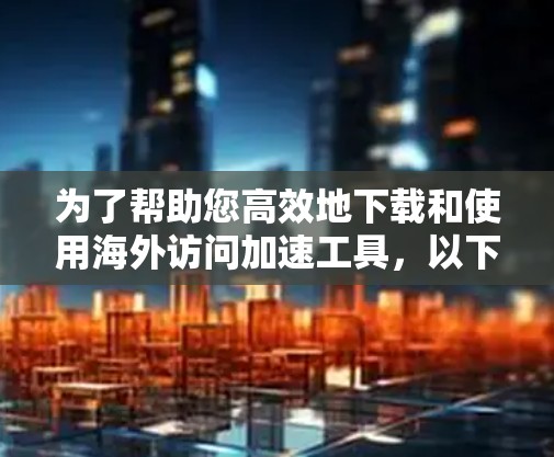 为了帮助您高效地下载和使用海外访问加速工具，以下是一个详细的指南，涵盖基本步骤和注意事项