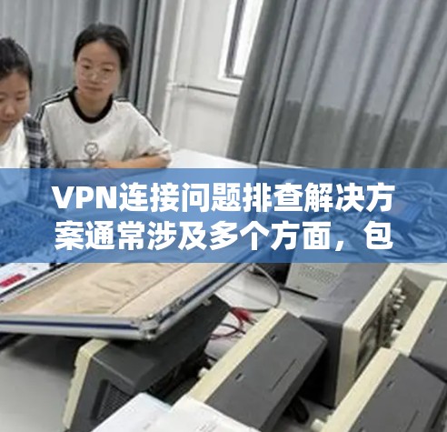 VPN连接问题排查解决方案通常涉及多个方面，包括网络连接、软件配置、网络设备设置、网络流量管理、用户权限管理、网络服务管理以及软件兼容性等方面。以下是一些常见的排查步骤和解决方法