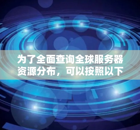 为了全面查询全球服务器资源分布,可以按照以下步骤进行分析和整理 为了全面查询全球服务器资源分布,可以按照以下步骤进行分析和整理