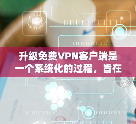 升级免费<strong>VPN客户端</strong>是一个系统化的过程，旨在提升客户端的性能、功能和安全性。以下是一个详细的步骤指南，帮助您顺利升级