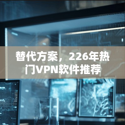 替代方案,226年热门<strong>VPN软件</strong>推荐