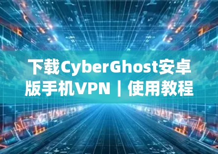 下载CyberGhost安卓版手机VPN|使用教程