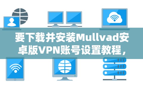 要下载并安装Mullvad安卓版VPN账号设置教程，您可以按照以下步骤进行操作