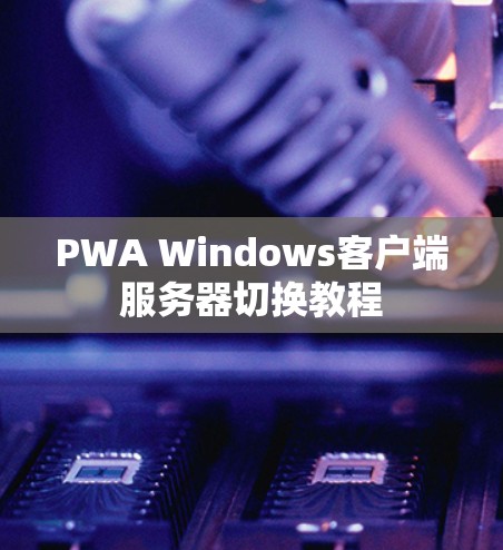 PWA Windows客户端服务器切换教程